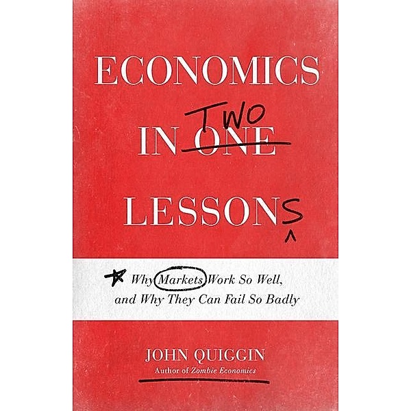 Economics in Two Lessons - Why Markets Work So Well, and Why They Can Fail So Badly, John Quiggin