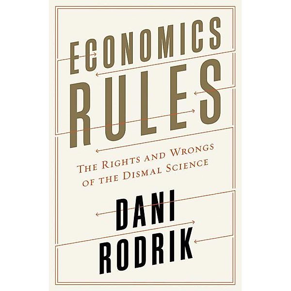 Economics Rules - The Rights and Wrongs of the Dismal Science, Dani Rodrik