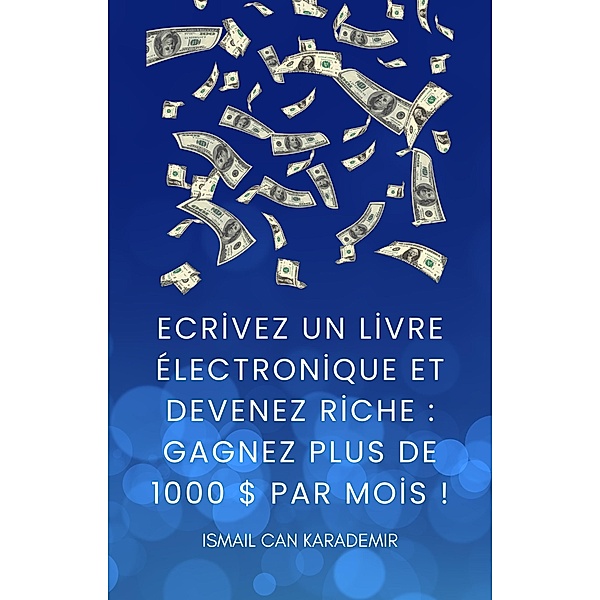 Ecrivez Un Livre Électronique Et Devenez Riche  Gagnez Plus De 1000 $ Par Mois !, Ismail Can Karademir