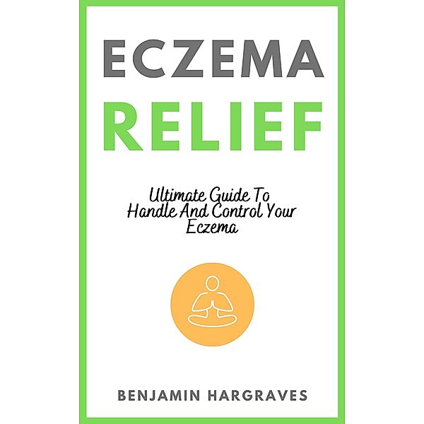 Eczema Relief - Ultimate Guide To Handle And Control Your Eczema, Benjamin Hargraves