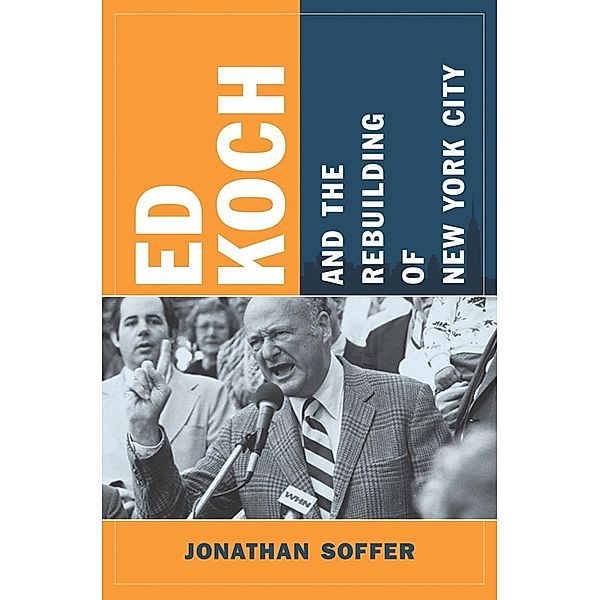 Ed Koch and the Rebuilding of New York City / Columbia History of Urban Life, Jonathan Soffer