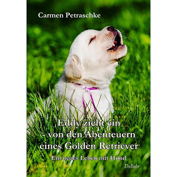 Eddy zieht ein - von den Abenteuern eines Golden Retriever - Ein neues Leben mit Hund, Carmen Petraschke