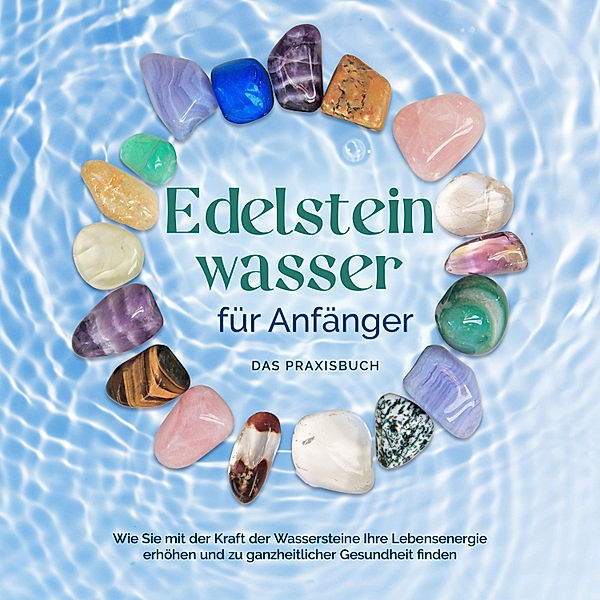 Edelsteinwasser für Anfänger - Das Praxisbuch: Wie Sie mit der Kraft der Wassersteine Ihre Lebensenergie erhöhen und zu ganzheitlicher Gesundheit finden | inkl. Heilwasser herstellen, Chakra u.v.m., Lorena Bachmann