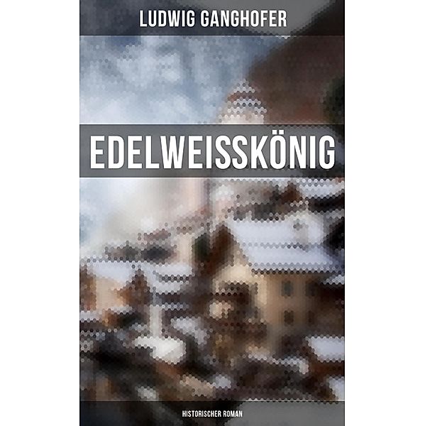 Edelweißkönig: Historischer Roman, Ludwig Ganghofer