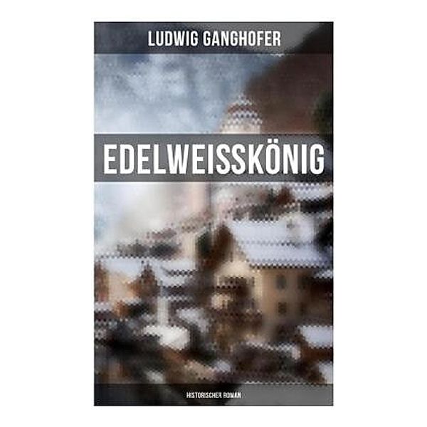 Edelweißkönig: Historischer Roman, Ludwig Ganghofer