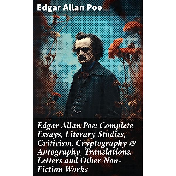 Edgar Allan Poe: Complete Essays, Literary Studies, Criticism, Cryptography & Autography, Translations, Letters and Other Non-Fiction Works, Edgar Allan Poe