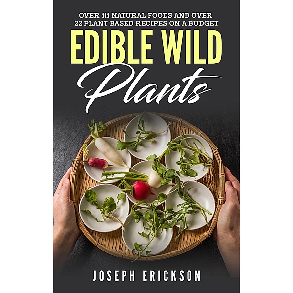 Edible Wild Plants:  Over 111 Natural Foods and Over 22 Plant-Based Recipes On A Budget, Joseph Erickson