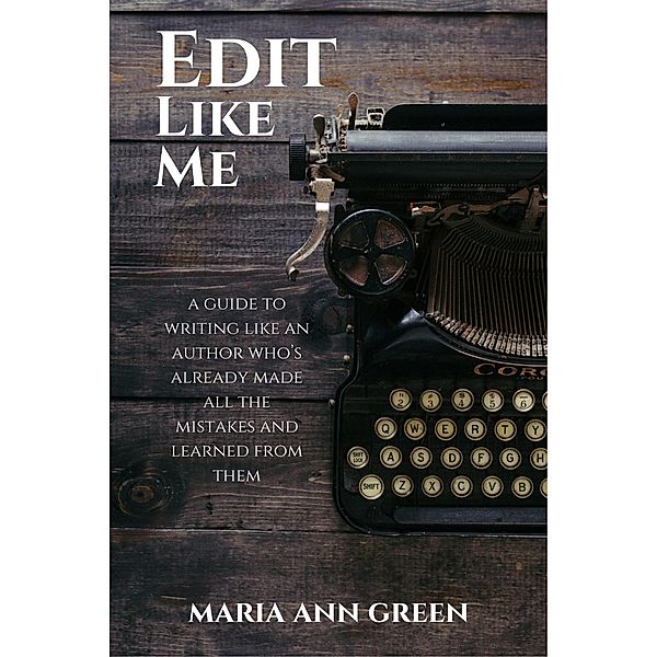 Edit Like Me (A Guide to Writing Like An Author Who's Already Made All the Mistakes and Learned From Them, #3) / A Guide to Writing Like An Author Who's Already Made All the Mistakes and Learned From Them, Maria Ann Green