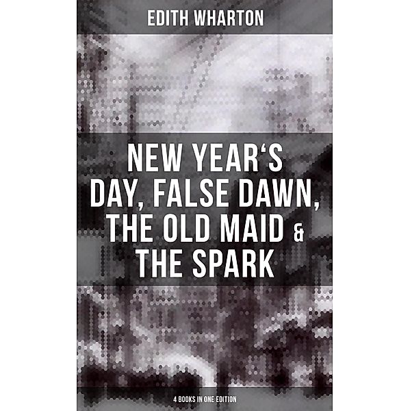 Edith Wharton: New Year's Day, False Dawn, The Old Maid & The Spark (4 Books in One Edition), Edith Wharton