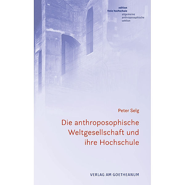 Edition Freie Hochschule / Die anthroposophische Weltgesellschaft und Hochschule der Zukunft, Peter Selg