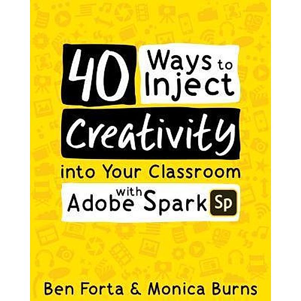 EdTechTeam Press: 40 Ways to Inject Creativity into Your Classroom with Adobe Spark, Monica Burns, Ben Forta