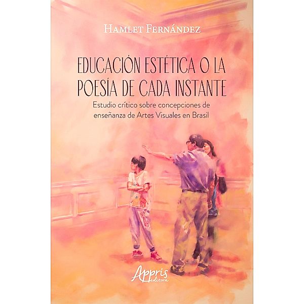 Educación Estética o la Poesía de Cada Instante Estudio Crítico sobre Concepciones de Enseñanza de Artes Visuales en Brasil, Hamlet Fernández Díaz