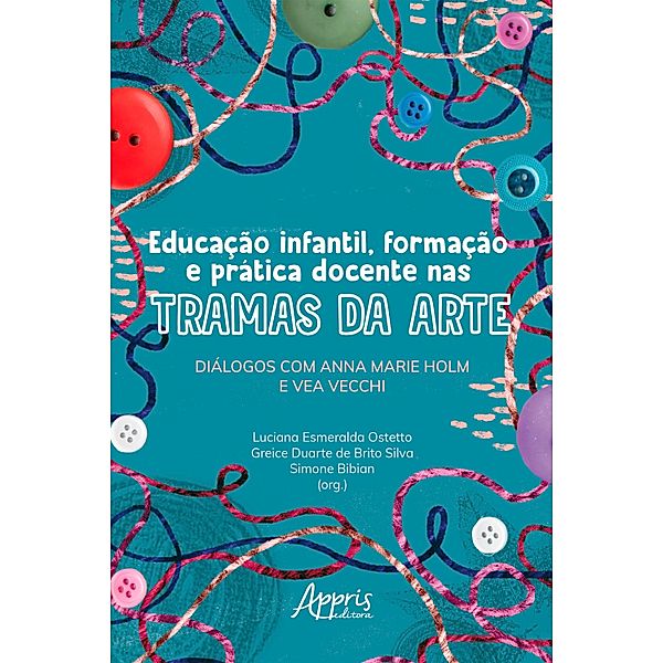 Educação Infantil, Formação e Prática Docente nas Tramas da Arte: Diálogos com Anna Marie Holm e Vea Vecchi, Luciana Esmeralda Ostetto, Greice Duarte de Brito Silva, Simone Bibian