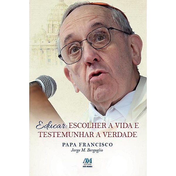 Educar: Escolher a vida e testemunhar a Verdade, Jorge M. Bergoglio Papa Francisco