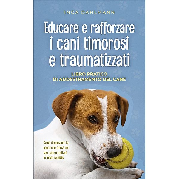 Educare e rafforzare i cani timorosi e traumatizzati: - Libro pratico di addestramento del cane - Come riconoscere la paura e lo stress nel suo cane e trattarli in modo sensibile, Inga Dahlmann