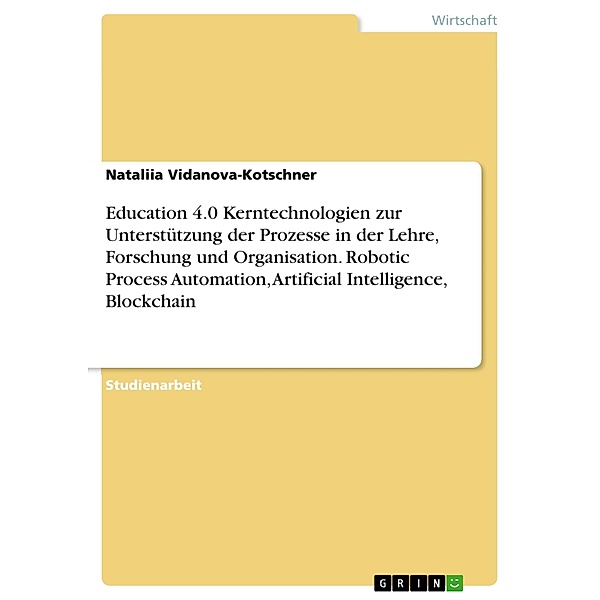 Education 4.0 Kerntechnologien zur Unterstützung der Prozesse in der Lehre, Forschung und Organisation. Robotic Process Automation, Artificial Intelligence, Blockchain, Nataliia Vidanova-Kotschner