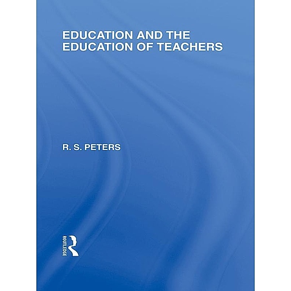 Education and the Education of Teachers (International Library of the Philosophy of Education volume 18), R. S. Peters
