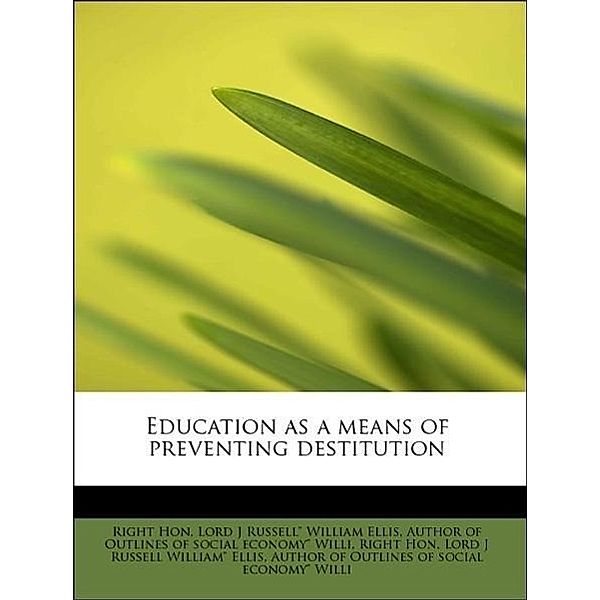 Education as a means of preventing destitution, Author of Outlines of social economy" Willi, Right Hon. Lord J Russell" William Ellis, Author of Outlines of social economy" Willi, Right Hon. Lord J Russell William" Ellis