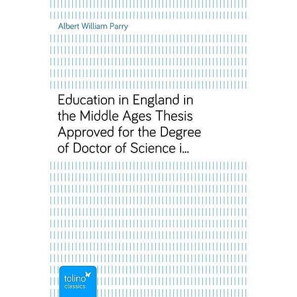 Education in England in the Middle AgesThesis Approved for the Degree of Doctor of Science in the University of London, Albert William Parry