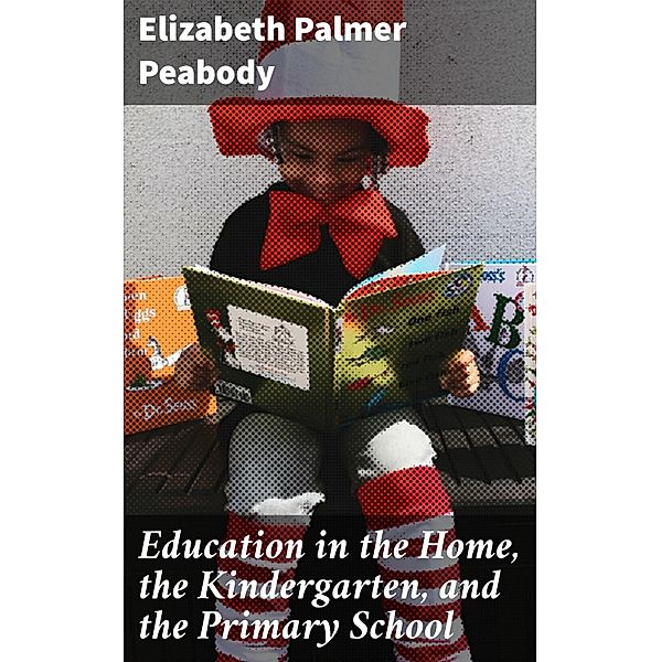 Education in the Home, the Kindergarten, and the Primary School, Elizabeth Palmer Peabody