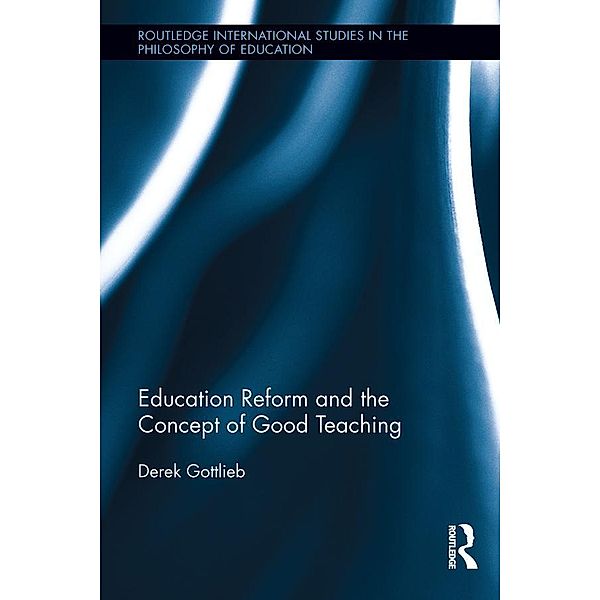 Education Reform and the Concept of Good Teaching / Routledge International Studies in the Philosophy of Education, Derek Gottlieb