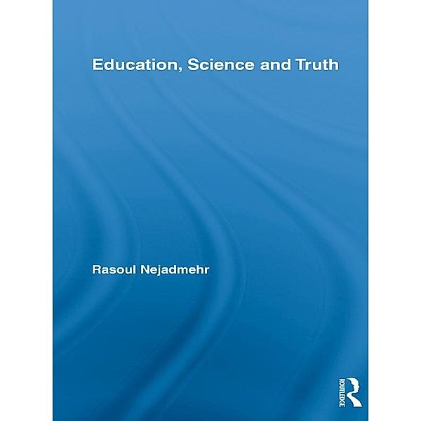 Education, Science and Truth / Routledge International Studies in the Philosophy of Education, Rasoul Nejadmehr