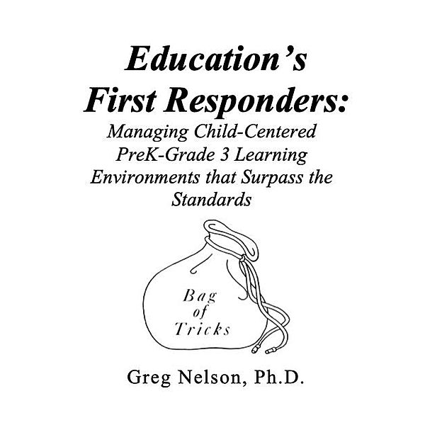 Education's First Responders: Managing Child-Centered PreK-Grade 3 Learning Environments That Surpass the Standards, Greg Nelson