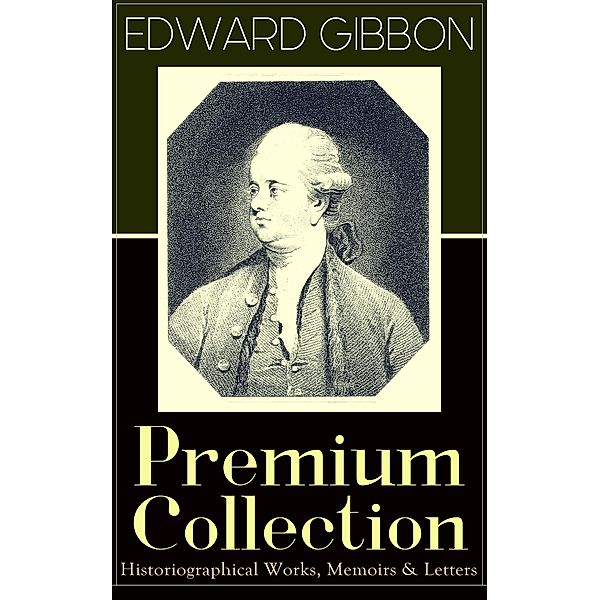 EDWARD GIBBON Premium Collection: Historiographical Works, Memoirs & Letters, Edward Gibbon