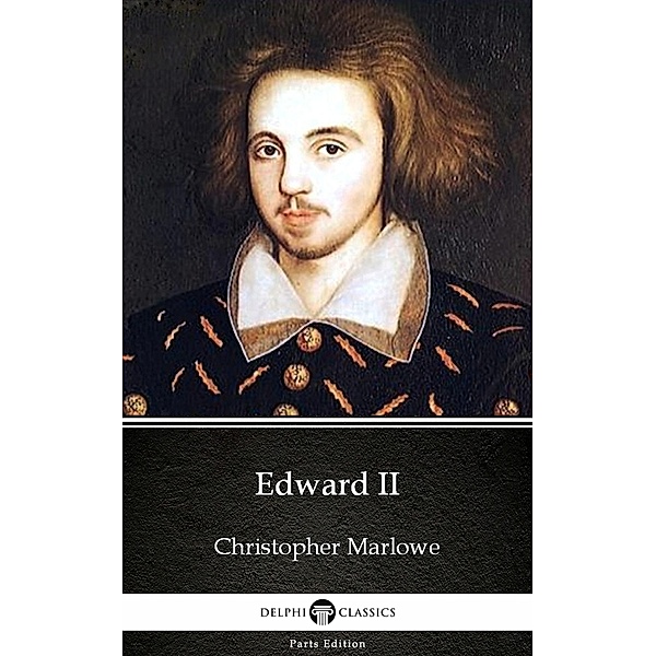 Edward II by Christopher Marlowe - Delphi Classics (Illustrated) / Delphi Parts Edition (Christopher Marlowe) Bd.5, Christopher Marlowe
