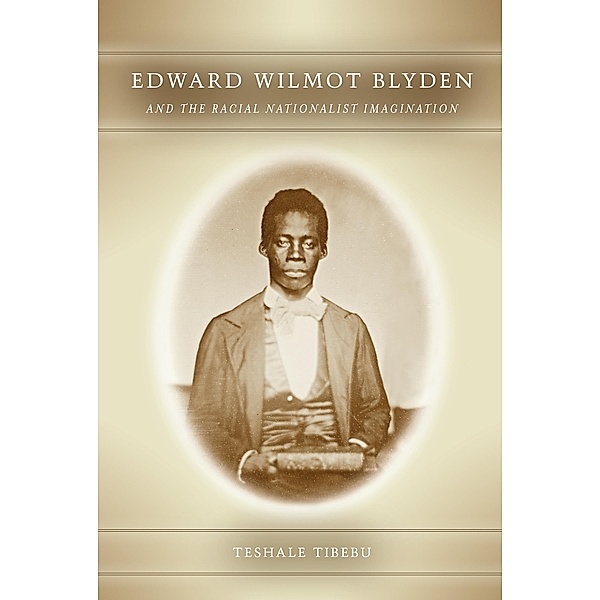 Edward Wilmot Blyden and the Racial Nationalist Imagination, Tibebu Teshale