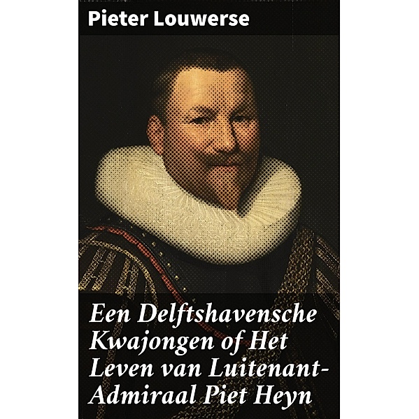Een Delftshavensche Kwajongen of Het Leven van Luitenant-Admiraal Piet Heyn, Pieter Louwerse