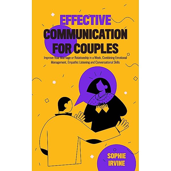 Effective Communication for Couples: How to Improve Your Marriage or Relationship in a Week, Combining Emotional Management, Empathic Listening and Conversational Skills, Sophie Irvine