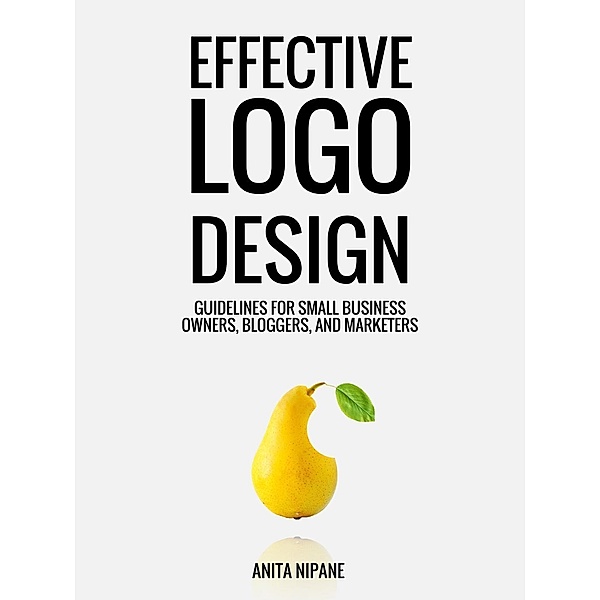 Effective Logo Design: Guidelines for Small Business Owners, Bloggers, and Marketers, Anita Nipane