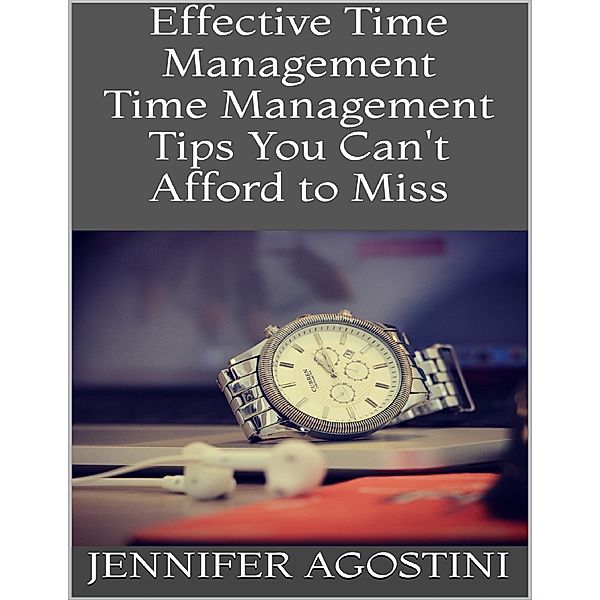 Effective Time Management: Time Management Tips You Can't Afford to Miss, Jennifer Agostini