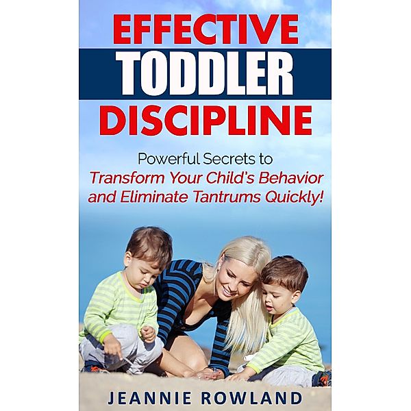 Effective Toddler Discipline - Powerful Secrets to Transform Your  Child's Behavior and Eliminate Tantrums Quickly!, Jeannie Rowland