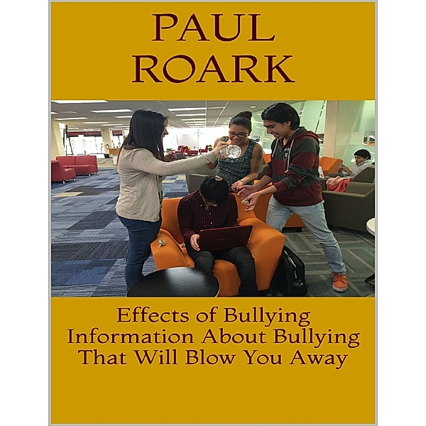 Effects of Bullying: Information About Bullying That Will Blow You Away, Paul Roark
