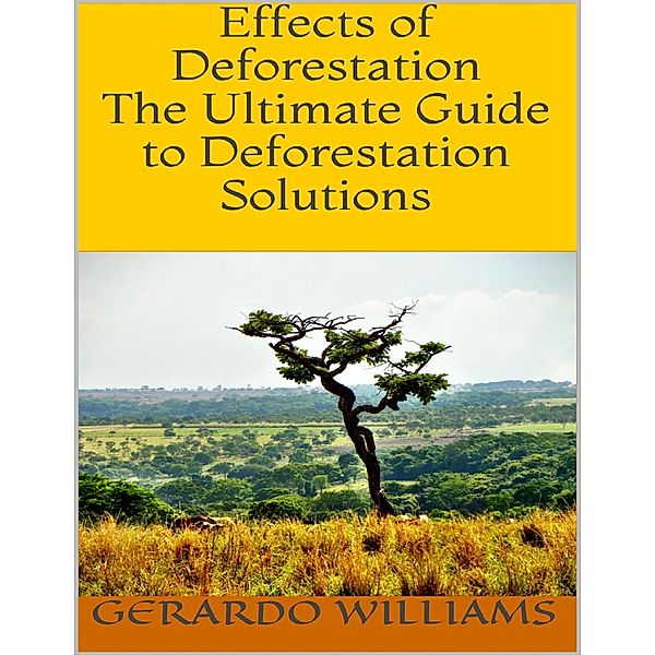 Effects of Deforestation: The Ultimate Guide to Deforestation Solutions, Gerardo Williams