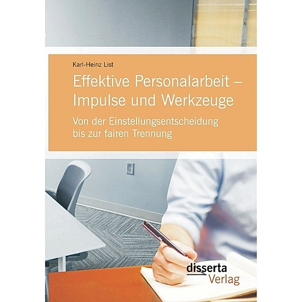 Effektive Personalarbeit Impulse und Werkzeuge: Von der Einstellungsentscheidung bis zur fairen Trennung, Karl-Heinz List