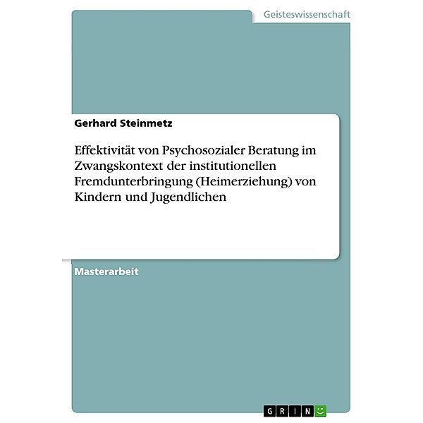 Effektivität von Psychosozialer Beratung im Zwangskontext der institutionellen Fremdunterbringung (Heimerziehung) von Kindern und Jugendlichen, Gerhard Steinmetz