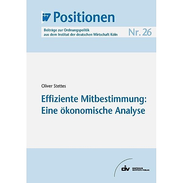 Effiziente Mitbestimmung: Eine ökonomische Analyse / IW-Positionen - Beiträge zur Ordnungspolitik Institut der deutschen Wirtschaft Köln Bd.26, Oliver Stettes