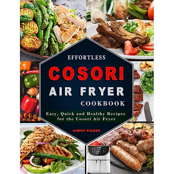 Effortless COSORI Air Fryer Cookbook: Easy, Quick and Healthy Recipes for the Cosori Air Fryer, Sabina Walker