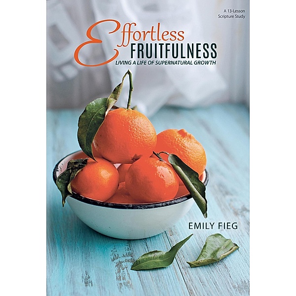 Effortless Fruitfulness: Living a Life of Supernatural Growth, Emily Fieg
