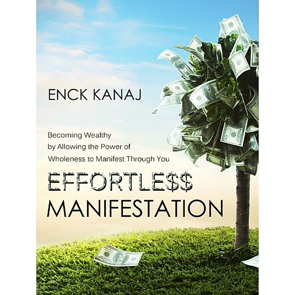 Effortless Manifestation: Becoming Wealthy by Allowing the Power of Wholeness to Manifest Through You, Enck Kanaj