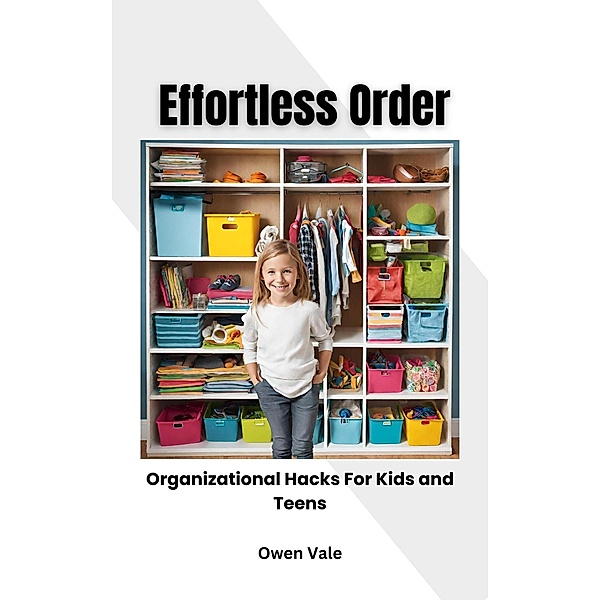 Effortless Order: Organizational Hacks For Kids and Teens, Owen Vale