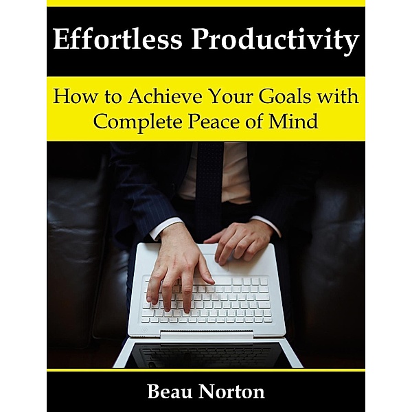 Effortless Productivity: How to Achieve Your Goals with Complete Peace of Mind, Beau Norton