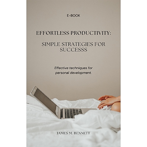 Effortless Productivity: Simple Strategies for Success, James M. Bennett