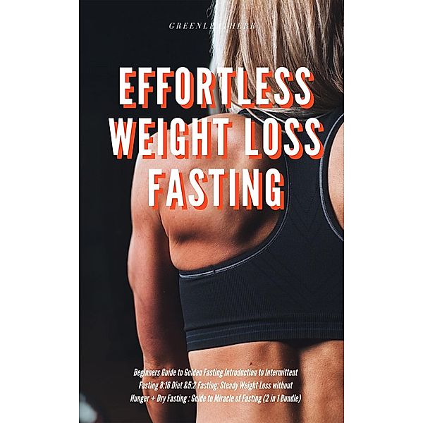 Effortless Weight Loss Fasting Beginners Guide to Golden Fasting Introduction to Intermittent Fasting 8:16 Diet &5:2 Fasting: Steady Weight Loss without Hunger + Dry Fasting : Guide to Miracle of Fast, Green Leatherr