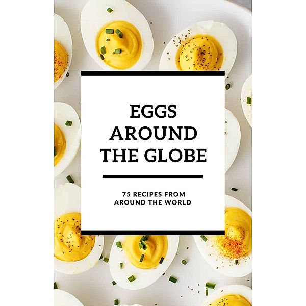 Eggs Around the Globe: 75 Recipes from Around the World, Shivam Patel