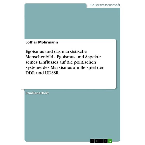 Egoismus und das marxistische Menschenbild - Egoismus und Aspekte seines Einflusses auf die politischen Systeme des Marxismus am Beispiel der DDR und UDSSR, Lothar Mohrmann