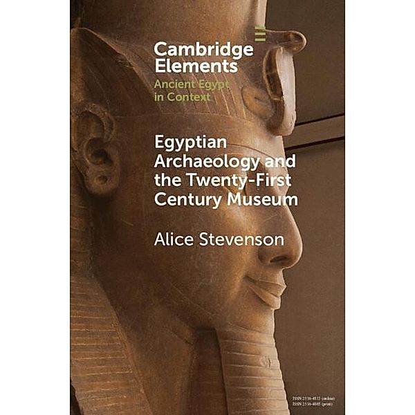 Egyptian Archaeology and the Twenty-First Century Museum / Elements in Ancient Egypt in Context, Alice Stevenson